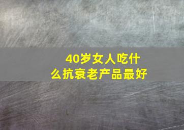 40岁女人吃什么抗衰老产品最好