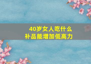 40岁女人吃什么补品能增加低高力