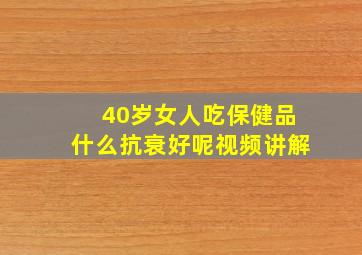 40岁女人吃保健品什么抗衰好呢视频讲解