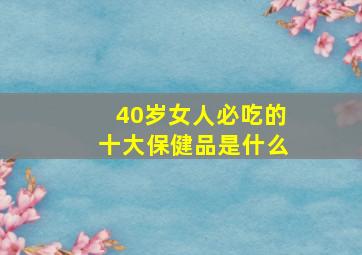 40岁女人必吃的十大保健品是什么