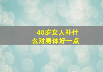 40岁女人补什么对身体好一点