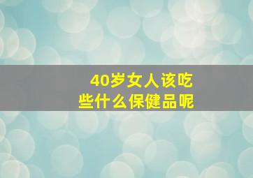 40岁女人该吃些什么保健品呢