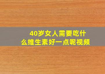 40岁女人需要吃什么维生素好一点呢视频