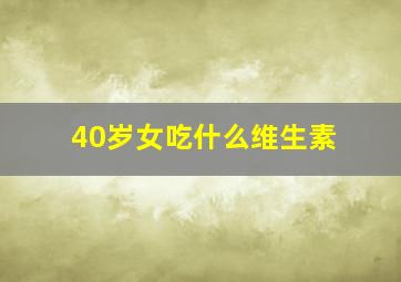 40岁女吃什么维生素