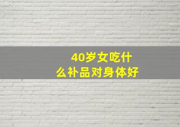 40岁女吃什么补品对身体好