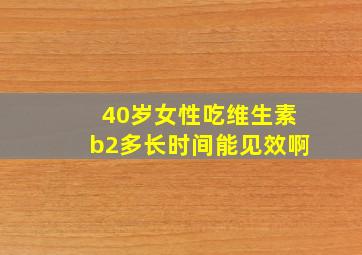 40岁女性吃维生素b2多长时间能见效啊