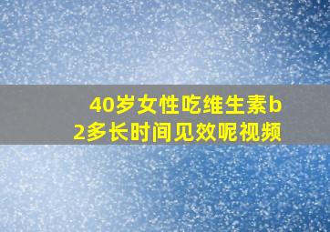 40岁女性吃维生素b2多长时间见效呢视频