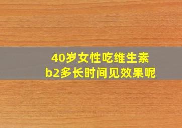 40岁女性吃维生素b2多长时间见效果呢