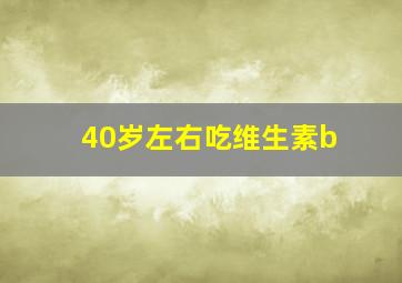 40岁左右吃维生素b