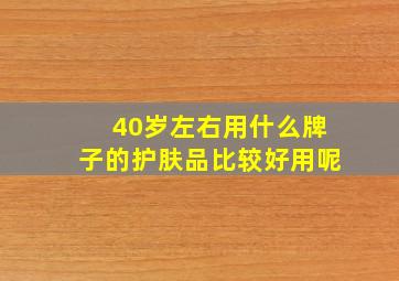 40岁左右用什么牌子的护肤品比较好用呢