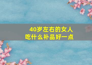 40岁左右的女人吃什么补品好一点