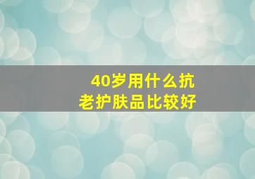 40岁用什么抗老护肤品比较好