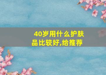 40岁用什么护肤品比较好,给推荐