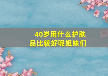 40岁用什么护肤品比较好呢姐妹们