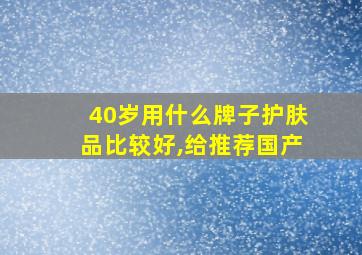 40岁用什么牌子护肤品比较好,给推荐国产