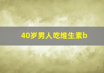 40岁男人吃维生素b