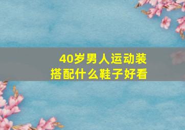 40岁男人运动装搭配什么鞋子好看