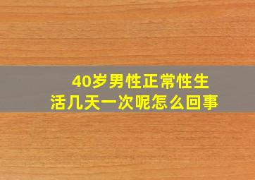 40岁男性正常性生活几天一次呢怎么回事