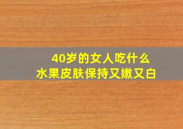 40岁的女人吃什么水果皮肤保持又嫩又白