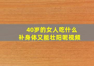 40岁的女人吃什么补身体又能壮阳呢视频