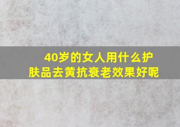 40岁的女人用什么护肤品去黄抗衰老效果好呢