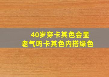 40岁穿卡其色会显老气吗卡其色内搭绿色