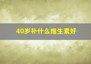 40岁补什么维生素好