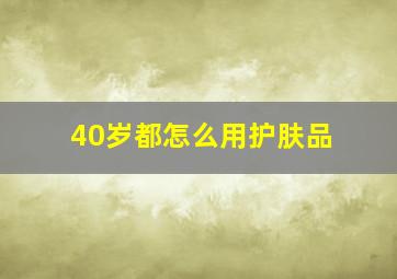 40岁都怎么用护肤品