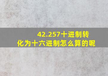 42.257十进制转化为十六进制怎么算的呢