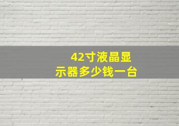 42寸液晶显示器多少钱一台