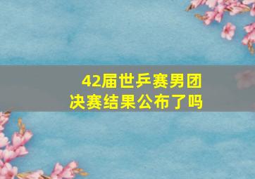 42届世乒赛男团决赛结果公布了吗