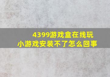 4399游戏盒在线玩小游戏安装不了怎么回事