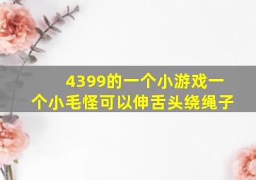 4399的一个小游戏一个小毛怪可以伸舌头绕绳子