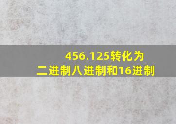 456.125转化为二进制八进制和16进制