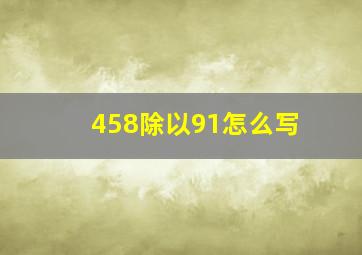 458除以91怎么写