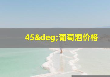 45°葡萄酒价格