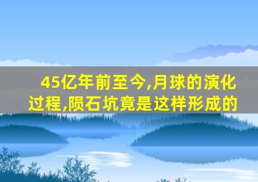 45亿年前至今,月球的演化过程,陨石坑竟是这样形成的