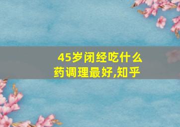 45岁闭经吃什么药调理最好,知乎