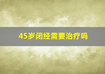 45岁闭经需要治疗吗