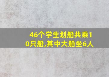 46个学生划船共乘10只船,其中大船坐6人