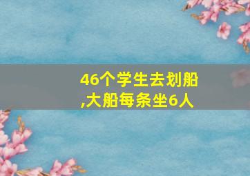 46个学生去划船,大船每条坐6人