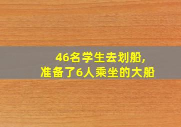 46名学生去划船,准备了6人乘坐的大船