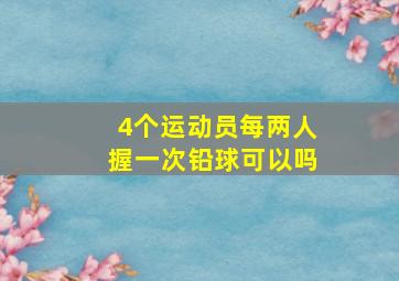 4个运动员每两人握一次铅球可以吗