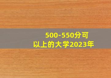 500-550分可以上的大学2023年