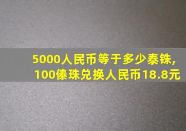 5000人民币等于多少泰铢,100傣珠兑换人民币18.8元