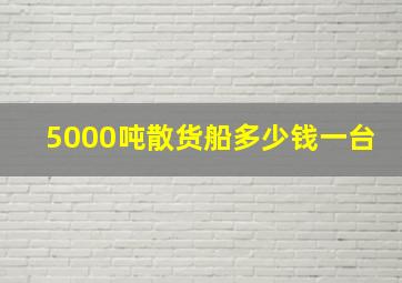 5000吨散货船多少钱一台