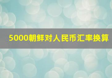 5000朝鲜对人民币汇率换算