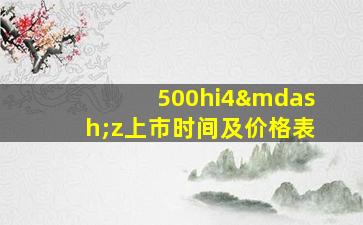 500hi4—z上市时间及价格表