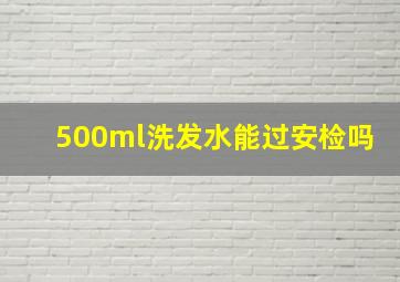 500ml洗发水能过安检吗