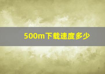 500m下载速度多少